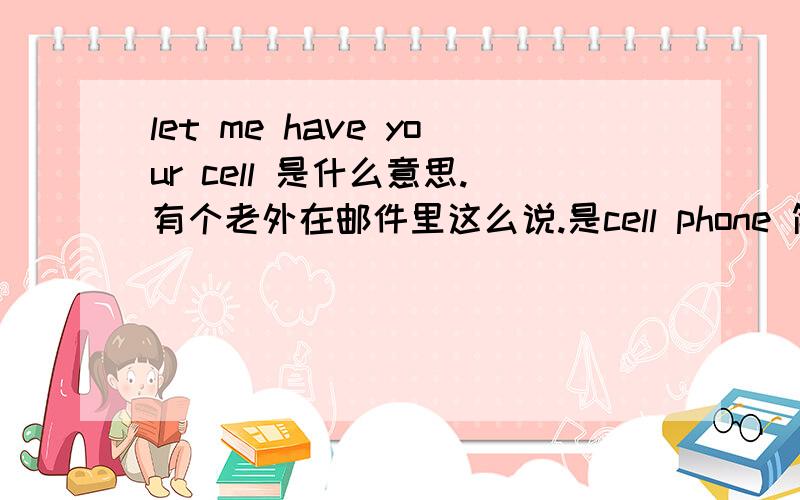 let me have your cell 是什么意思.有个老外在邮件里这么说.是cell phone 简写了么?