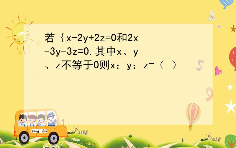 若｛x-2y+2z=0和2x-3y-3z=0.其中x、y、z不等于0则x：y：z=（ ）