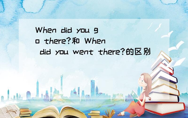 When did you go there?和 When did you went there?的区别