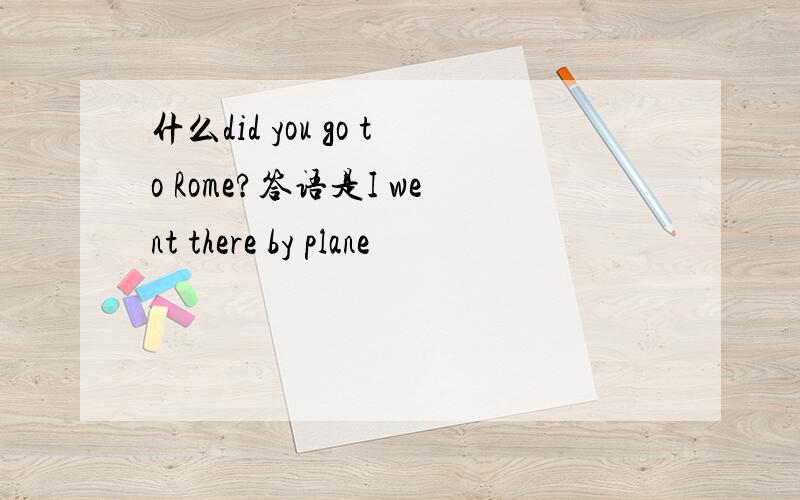 什么did you go to Rome?答语是I went there by plane