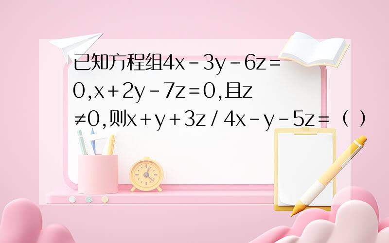 已知方程组4x-3y-6z＝0,x＋2y-7z＝0,且z≠0,则x＋y＋3z／4x-y-5z＝（ ）