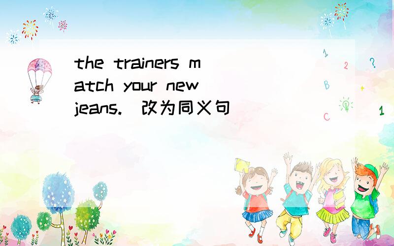 the trainers match your new jeans.(改为同义句)