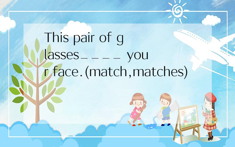 This pair of glasses____ your face.(match,matches)