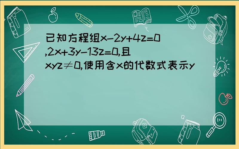 已知方程组x-2y+4z=0,2x+3y-13z=0,且xyz≠0,使用含x的代数式表示y