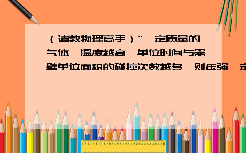 （请教物理高手）“一定质量的气体,温度越高,单位时间与器壁单位面积的碰撞次数越多,则压强—定越大”...（请教物理高手）“一定质量的气体,温度越高,单位时间与器壁单位面积的碰撞