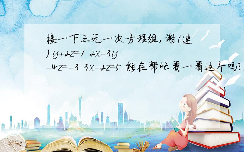 接一下三元一次方程组,谢（速） y+2z=1 2x-3y-4z=-3 3x-2z=5 能在帮忙看一看这个吗？x+y-z=2 x-y+z=12 y+z-x=14