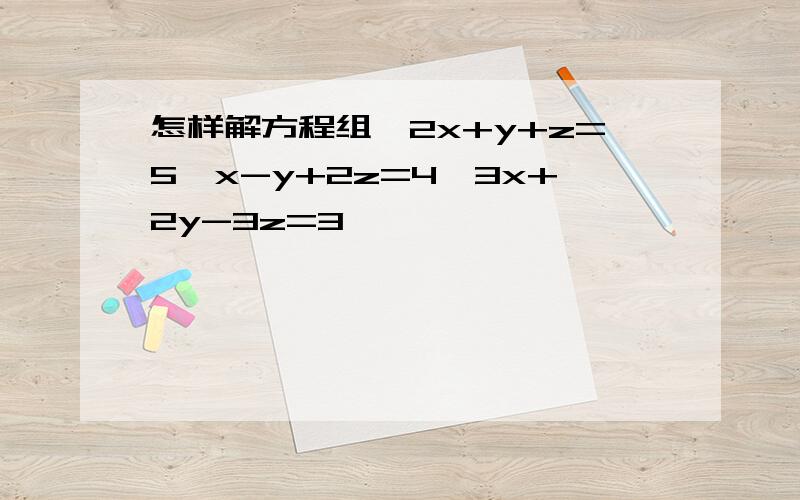 怎样解方程组{2x+y+z=5,x-y+2z=4,3x+2y-3z=3