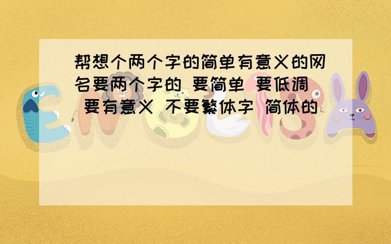 帮想个两个字的简单有意义的网名要两个字的 要简单 要低调 要有意义 不要繁体字 简体的