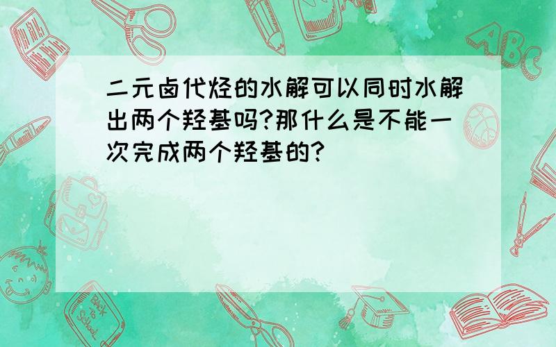 二元卤代烃的水解可以同时水解出两个羟基吗?那什么是不能一次完成两个羟基的?