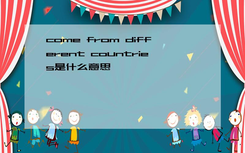 come from different countries是什么意思