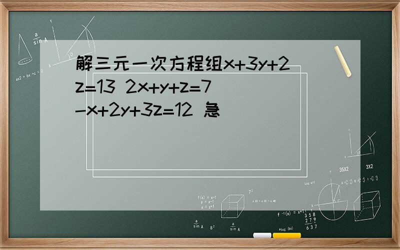 解三元一次方程组x+3y+2z=13 2x+y+z=7 -x+2y+3z=12 急