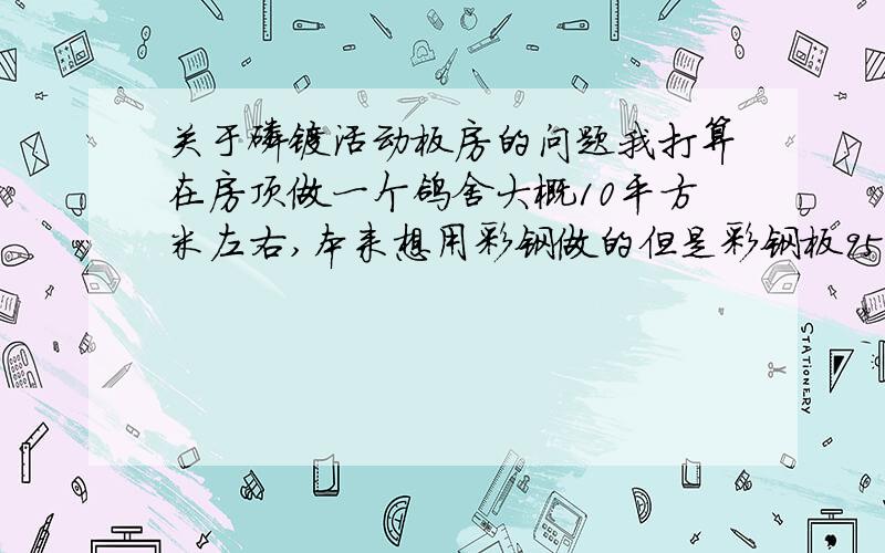 关于磷镁活动板房的问题我打算在房顶做一个鸽舍大概10平方米左右,本来想用彩钢做的但是彩钢板95一平米做出来材料大概要3000元.我觉得太贵了,现在想改用磷镁活动板建造.磷镁活动板价格