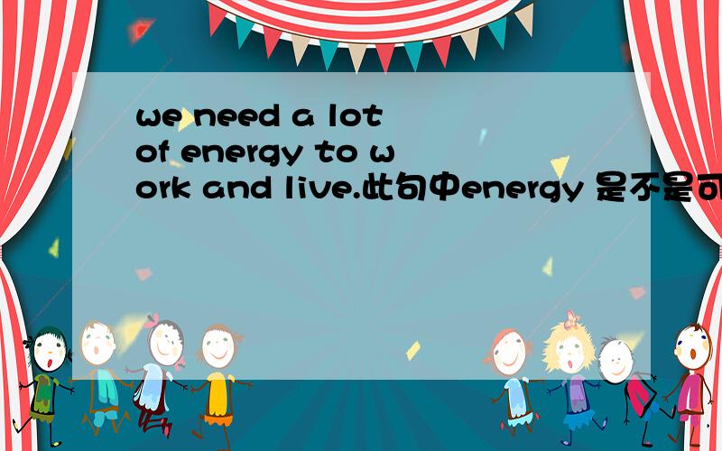 we need a lot of energy to work and live.此句中energy 是不是可数名词,要不要加s.