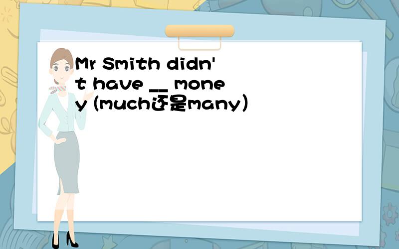 Mr Smith didn't have __ money (much还是many）