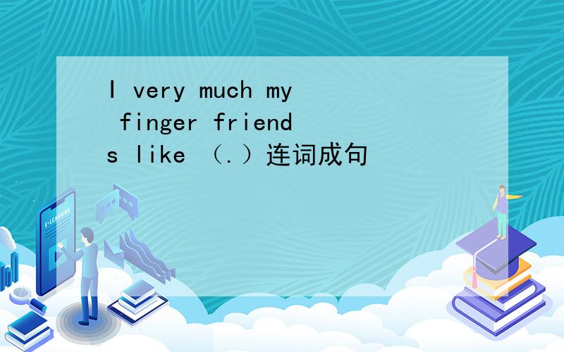 I very much my finger friends like （.）连词成句