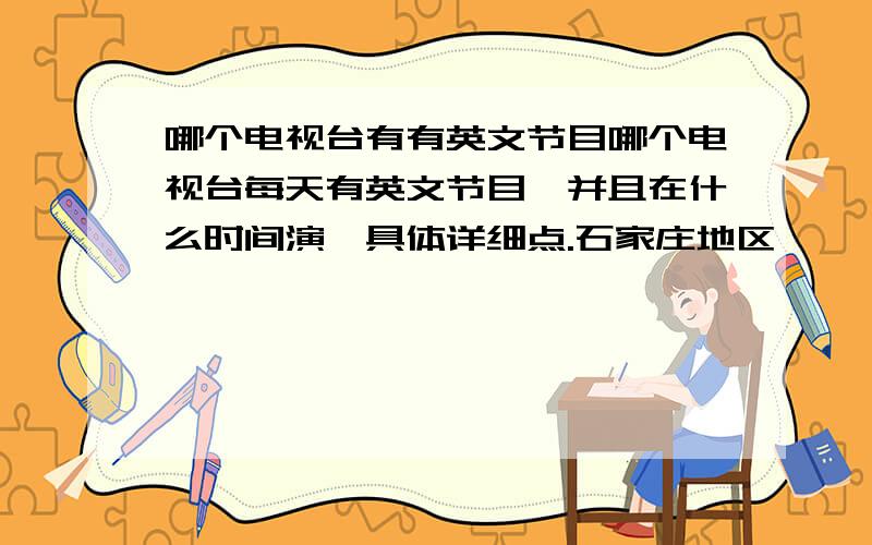 哪个电视台有有英文节目哪个电视台每天有英文节目,并且在什么时间演、具体详细点.石家庄地区