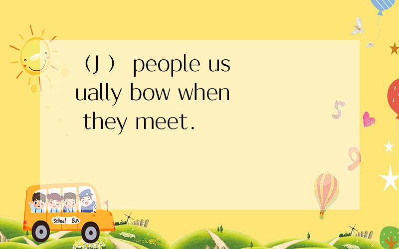 （J ） people usually bow when they meet.