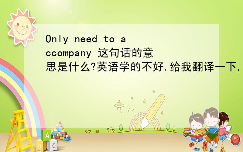 Only need to accompany 这句话的意思是什么?英语学的不好,给我翻译一下,