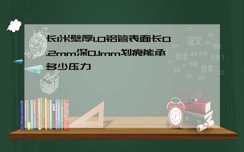 长1米壁厚1.0铝管表面长0.2mm深0.1mm划痕能承多少压力