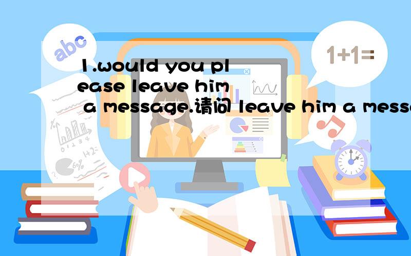 1.would you please leave him a message.请问 leave him a message是双宾结构吗?2.我们的学校比他们的学校大两倍.汉译英：our school is two times larger than their school.our school is twice larger than their school.请问这两种