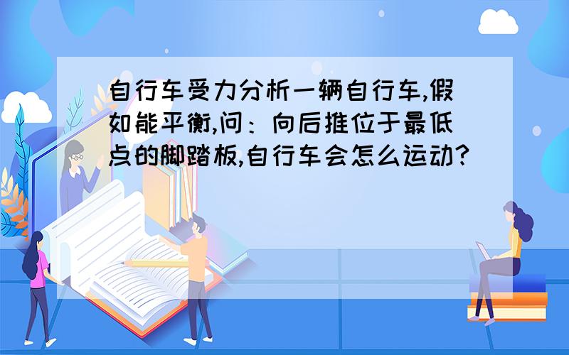 自行车受力分析一辆自行车,假如能平衡,问：向后推位于最低点的脚踏板,自行车会怎么运动?