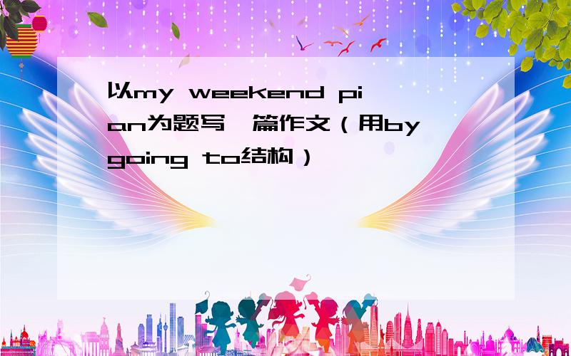 以my weekend pian为题写一篇作文（用by going to结构）