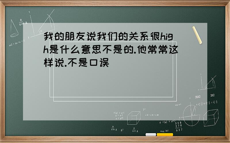 我的朋友说我们的关系很high是什么意思不是的.他常常这样说.不是口误