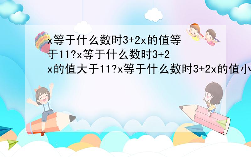 x等于什么数时3+2x的值等于11?x等于什么数时3+2x的值大于11?x等于什么数时3+2x的值小于11?