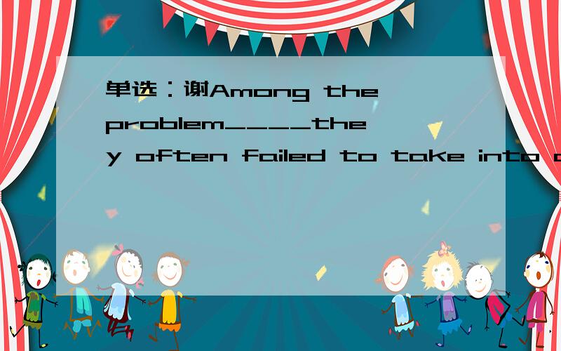 单选：谢Among the problem____they often failed to take into account that those people aAmong the problem ____they often failed to take into account that those people are more likely to use sunscreen.A.that B.what C.when D.where