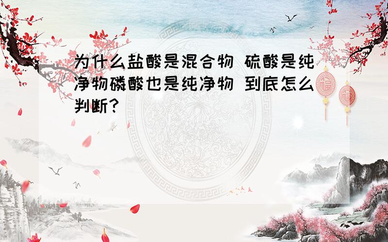 为什么盐酸是混合物 硫酸是纯净物磷酸也是纯净物 到底怎么判断?