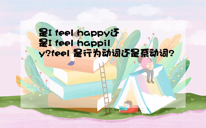 是I feel happy还是I feel happily?feel 是行为动词还是系动词?