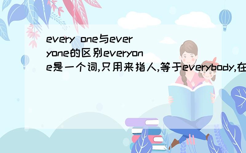 every one与everyone的区别everyone是一个词,只用来指人,等于everybody,在它后面不能跟介词of；every one是两个词,既可用来指人,也可用来指物,等于each one,后面可跟介词of.