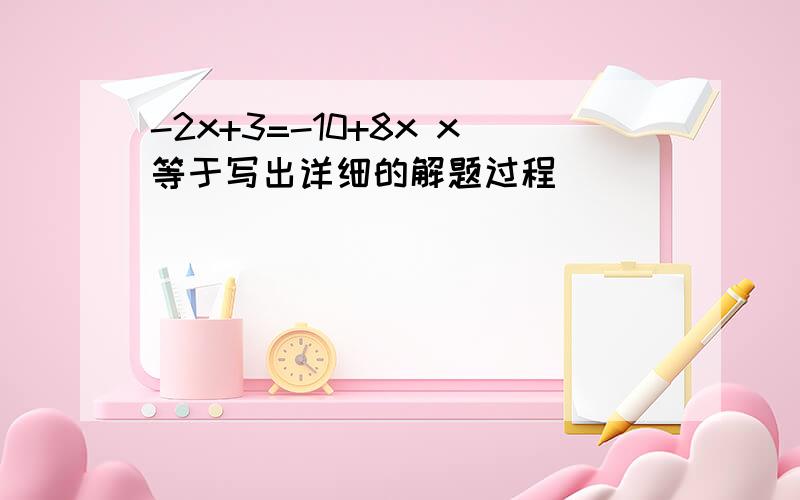 -2x+3=-10+8x x等于写出详细的解题过程