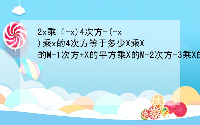 2x乘（-x)4次方-(-x)乘x的4次方等于多少X乘X的M-1次方+X的平方乘X的M-2次方-3乘X的3次方乘X的M-3次方