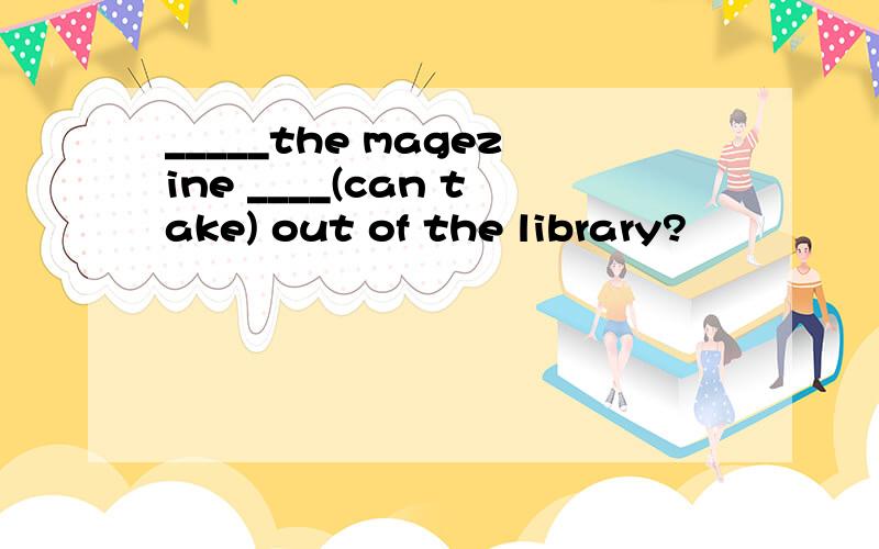 _____the magezine ____(can take) out of the library?