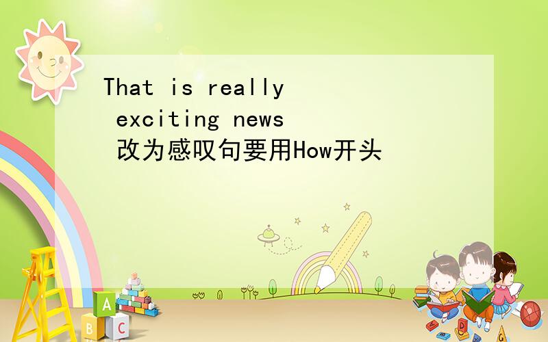 That is really exciting news 改为感叹句要用How开头