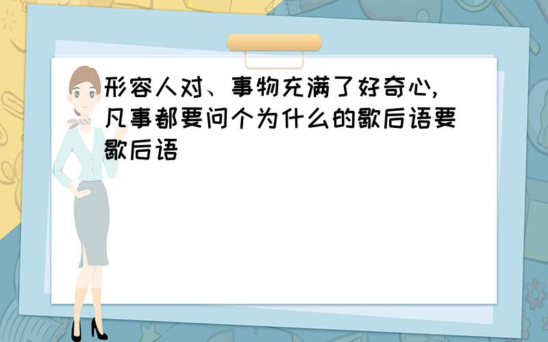 形容人对、事物充满了好奇心,凡事都要问个为什么的歇后语要歇后语