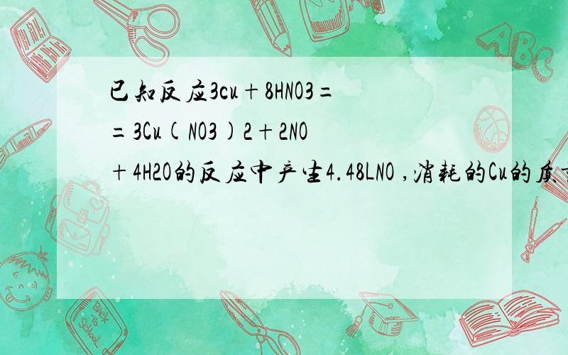 已知反应3cu+8HNO3==3Cu(NO3)2+2NO+4H2O的反应中产生4.48LNO ,消耗的Cu的质量是?若反映后溶液的体积为150ml,则生成的Cu（NO3）2的物质的量浓度为?