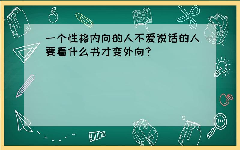 一个性格内向的人不爱说话的人要看什么书才变外向?