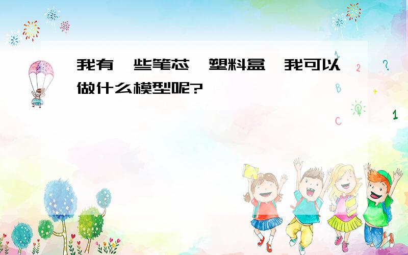 我有一些笔芯,塑料盒,我可以做什么模型呢?