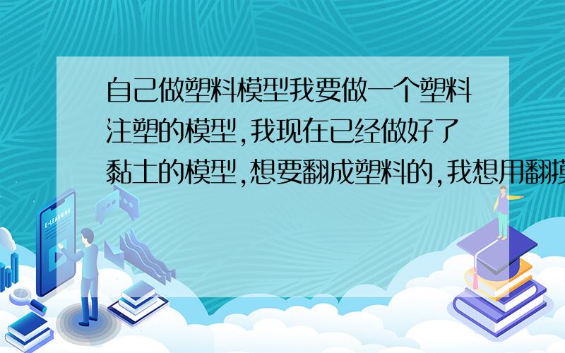 自己做塑料模型我要做一个塑料注塑的模型,我现在已经做好了黏土的模型,想要翻成塑料的,我想用翻摸硅胶来做模具,不知道北京这哪里有卖的,价格什么样,还要用些模型蜡,不知道哪里有卖的