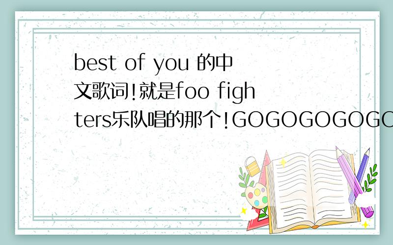 best of you 的中文歌词!就是foo fighters乐队唱的那个!GOGOGOGOGO!我不要歌...我要歌词!中文的!最好是中英对照着!