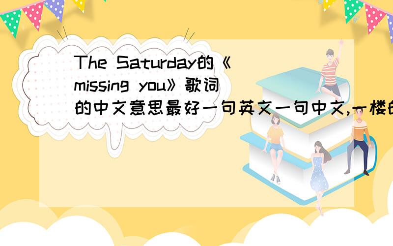 The Saturday的《missing you》歌词的中文意思最好一句英文一句中文,一楼的纯属找事,别在这凑热闹