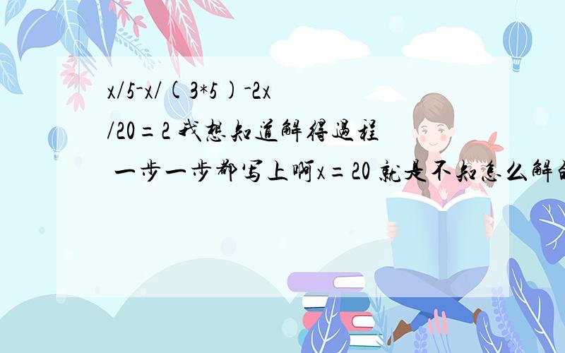 x/5-x/(3*5)-2x/20=2 我想知道解得过程 一步一步都写上啊x=20 就是不知怎么解的