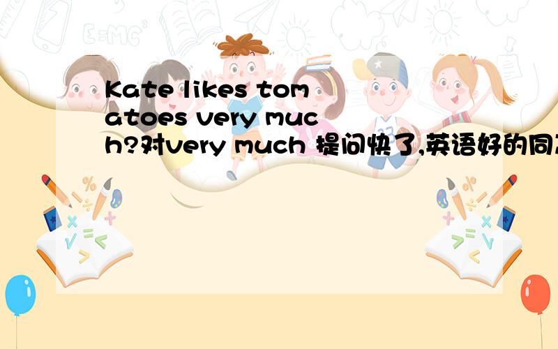 Kate likes tomatoes very much?对very much 提问快了,英语好的同志们.