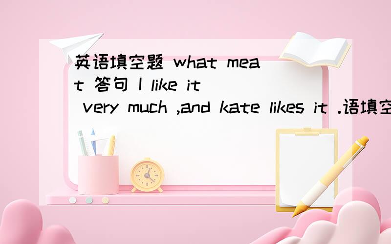 英语填空题 what meat 答句 I like it very much ,and kate likes it .语填空题,句子.