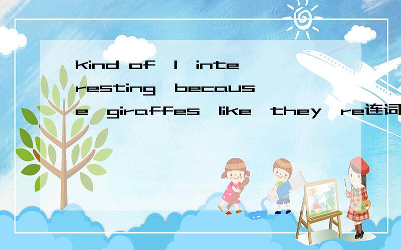 kind of,I,interesting,because,giraffes,like,they're连词成句谁会做?帮忙做一下