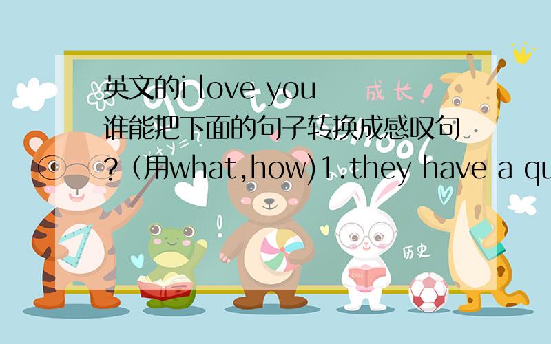 英文的i love you 谁能把下面的句子转换成感叹句?（用what,how)1.they have a quick meal.2.they eat their meal quickly3.it's an easy question4.i can answer this quesion easily.注意是感叹句,不是要翻译!