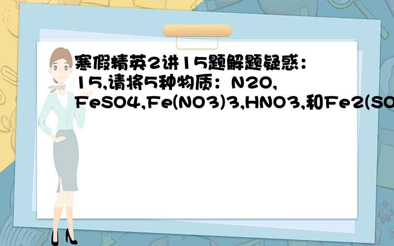 寒假精英2讲15题解题疑惑：15,请将5种物质：N2O,FeSO4,Fe(NO3)3,HNO3,和Fe2(SO4)3分别填入下面对应横线上,组成一个未配平的化学方程式.1）--------+---------→----------+----------+-----------+H2O2）反应物中发