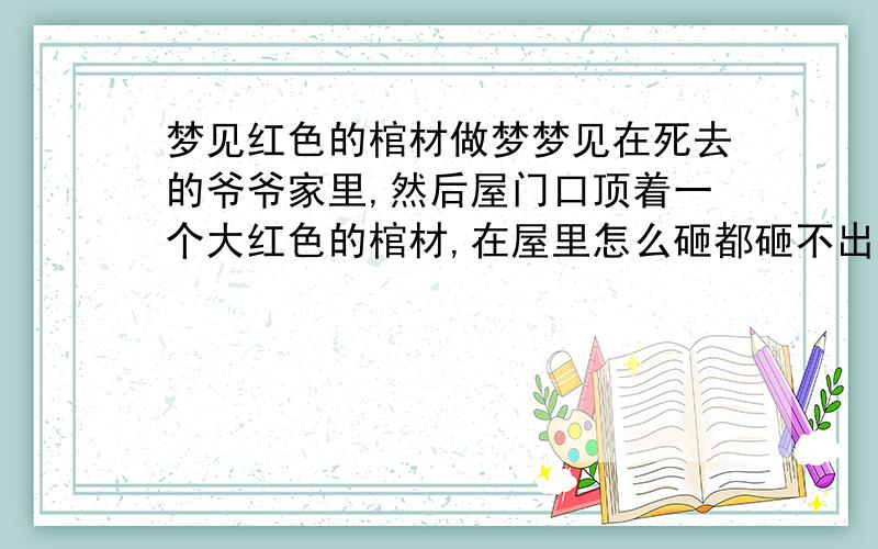 梦见红色的棺材做梦梦见在死去的爷爷家里,然后屋门口顶着一个大红色的棺材,在屋里怎么砸都砸不出来 ,这是怎么回事,